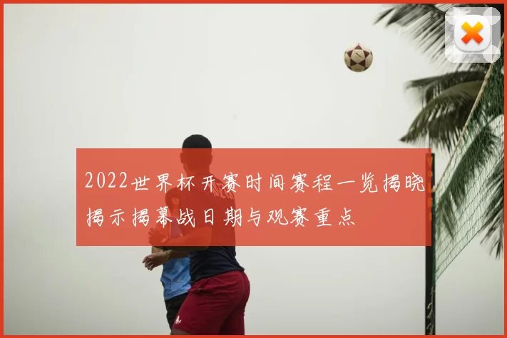 2022世界杯开赛时间赛程一览揭晓揭示揭幕战日期与观赛重点