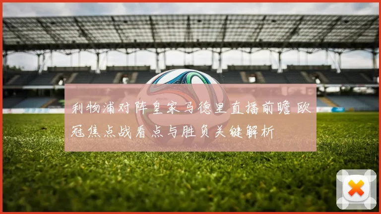 利物浦对阵皇家马德里直播前瞻 欧冠焦点战看点与胜负关键解析
