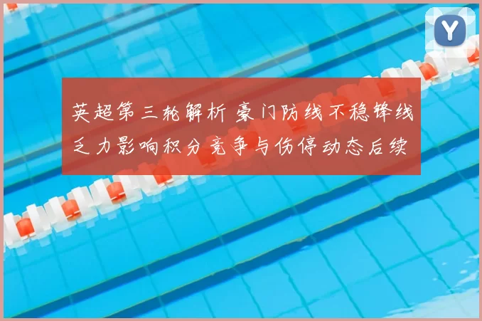 英超第三轮解析 豪门防线不稳锋线乏力影响积分竞争与伤停动态后续看点