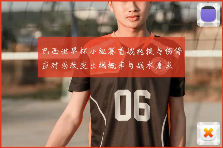 巴西世界杯小组赛首战轮换与伤停应对或改变出线概率与战术看点