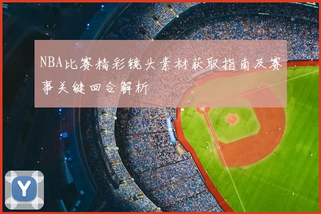 NBA比赛精彩镜头素材获取指南及赛事关键回合解析