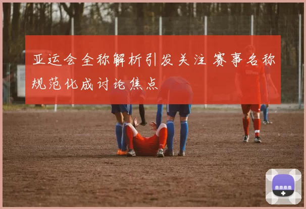亚运会全称解析引发关注 赛事名称规范化成讨论焦点