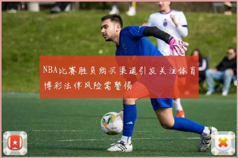 NBA比赛胜负购买渠道引发关注体育博彩法律风险需警惕