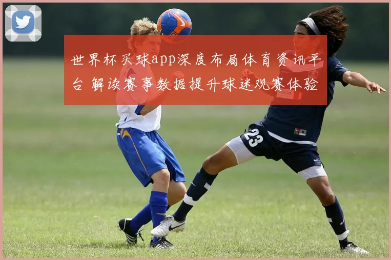 世界杯买球app深度布局体育资讯平台 解读赛事数据提升球迷观赛体验