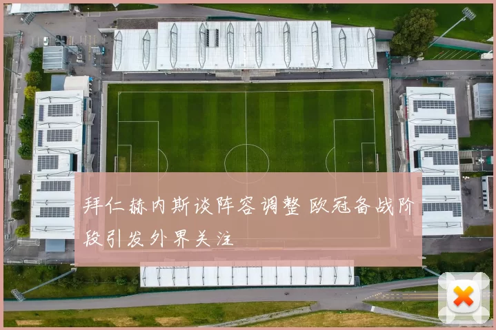 拜仁赫内斯谈阵容调整 欧冠备战阶段引发外界关注