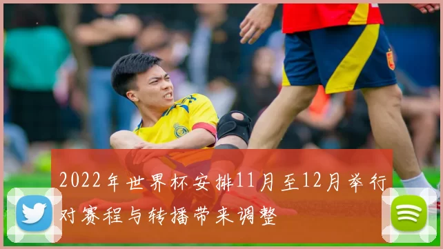 2022年世界杯安排11月至12月举行对赛程与转播带来调整