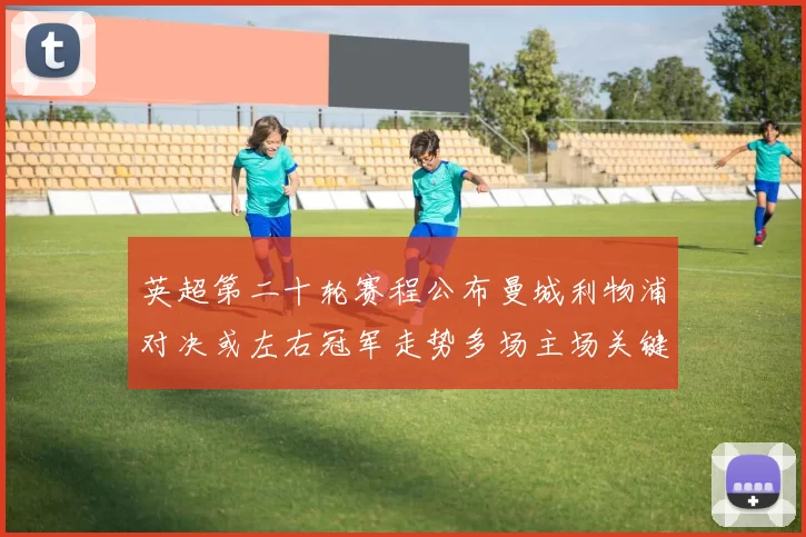英超第二十轮赛程公布曼城利物浦对决或左右冠军走势多场主场关键战集中