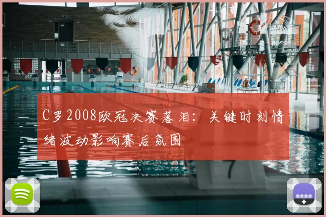 C罗2008欧冠决赛落泪:关键时刻情绪波动影响赛后氛围