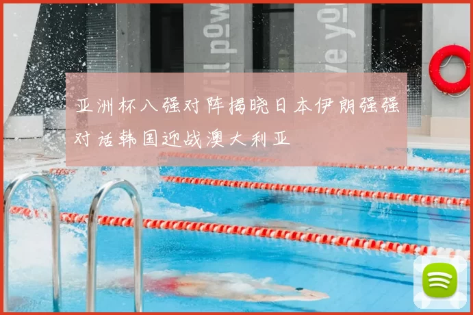 亚洲杯八强对阵揭晓日本伊朗强强对话韩国迎战澳大利亚