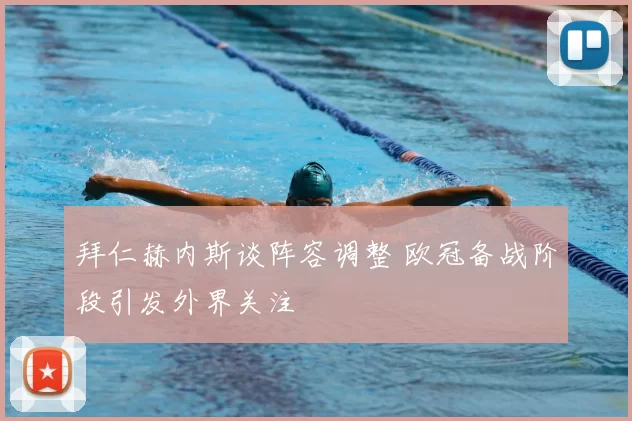 拜仁赫内斯谈阵容调整 欧冠备战阶段引发外界关注