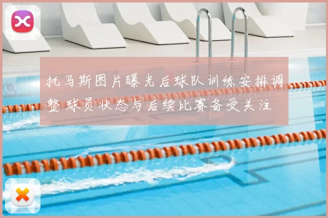 托马斯图片曝光后球队训练安排调整 球员状态与后续比赛备受关注