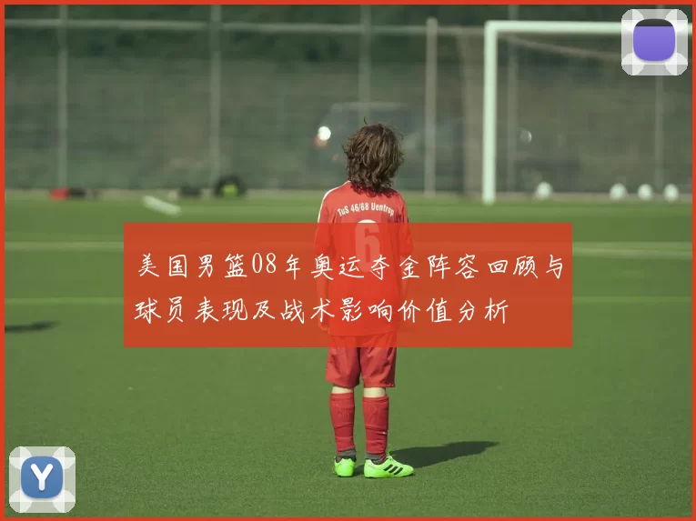 美国男篮08年奥运夺金阵容回顾与球员表现及战术影响价值分析