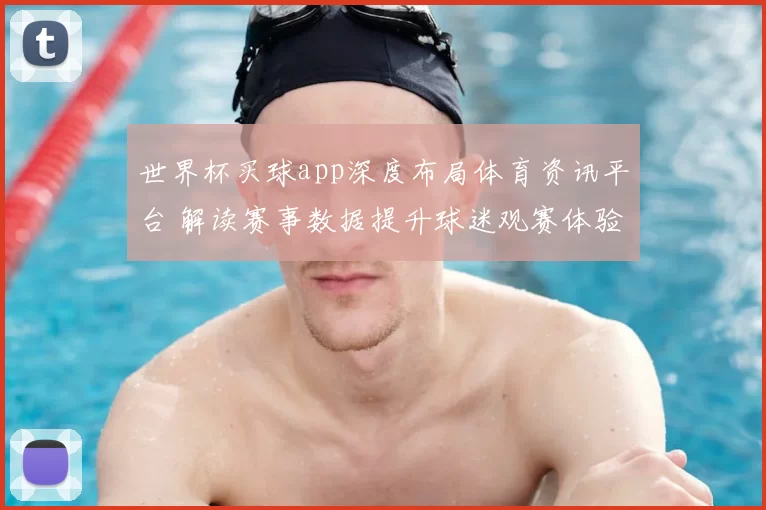 世界杯买球app深度布局体育资讯平台 解读赛事数据提升球迷观赛体验