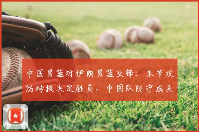 中国男篮对伊朗男篮交锋：末节攻防转换决定胜负，中国队防守成关键