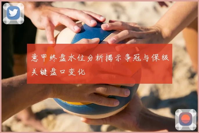 意甲终盘水位分析揭示争冠与保级关键盘口变化