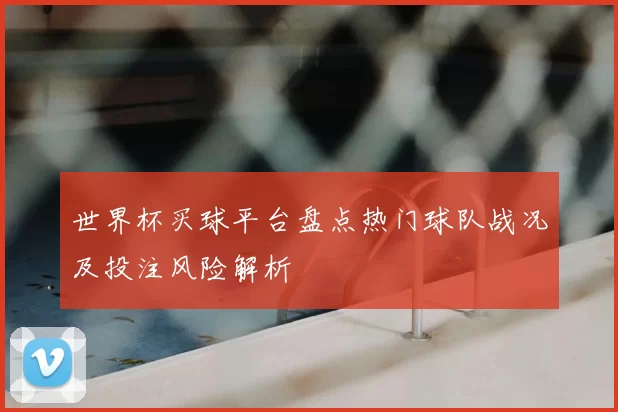 世界杯买球平台盘点热门球队战况及投注风险解析