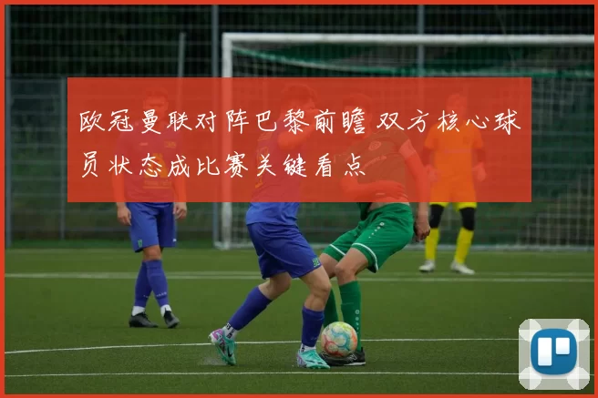 欧冠曼联对阵巴黎前瞻 双方核心球员状态成比赛关键看点